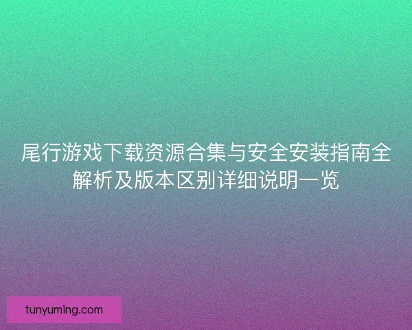 尾行游戏下载资源合集与安全安装指南全解析及版本区别详细说明一览