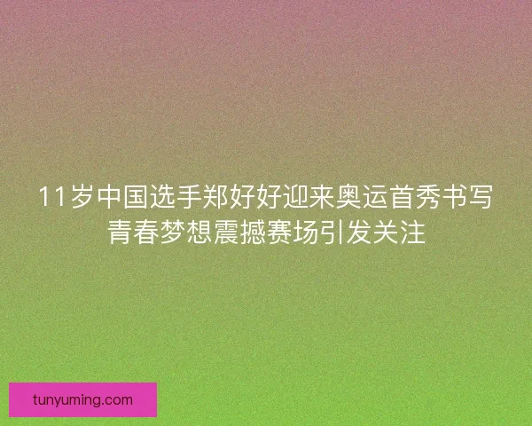 11岁中国选手郑好好迎来奥运首秀书写青春梦想震撼赛场引发关注 11岁中国选手郑好好迎来奥运首秀书写青春梦想震撼赛场引发关注