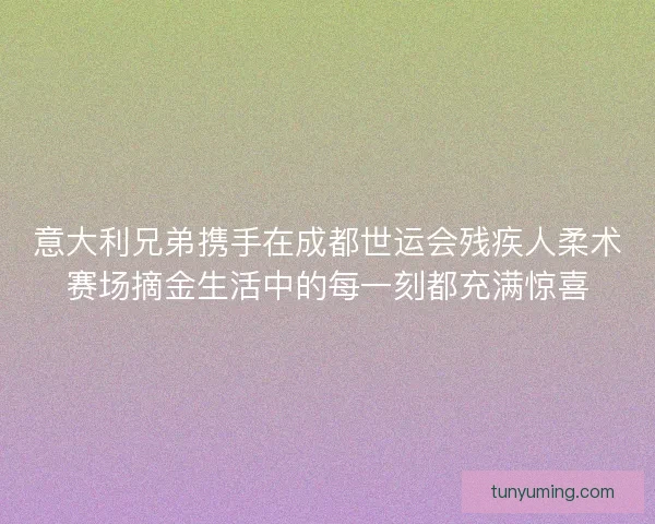 意大利兄弟携手在成都世运会残疾人柔术赛场摘金生活中的每一刻都充满惊喜