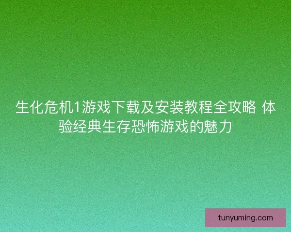 生化危机1游戏下载及安装教程全攻略 体验经典生存恐怖游戏的魅力