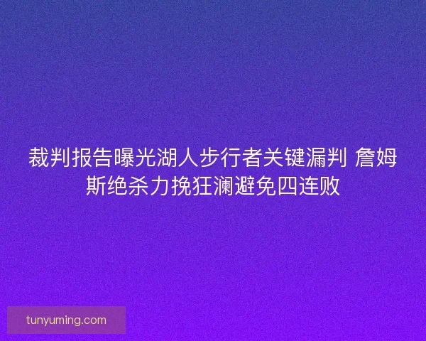 裁判报告曝光湖人步行者关键漏判 詹姆斯绝杀力挽狂澜避免四连败