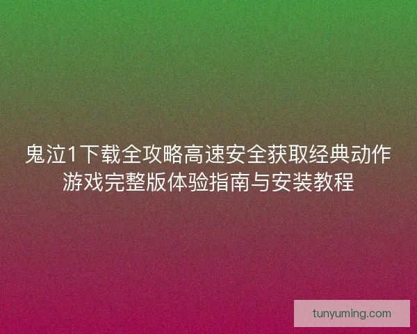 鬼泣1下载全攻略高速安全获取经典动作游戏完整版体验指南与安装教程