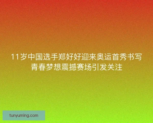 11岁中国选手郑好好迎来奥运首秀书写青春梦想震撼赛场引发关注